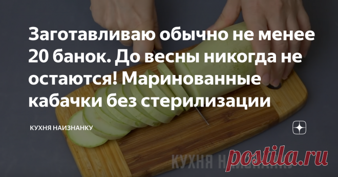 Заготавливаю обычно не менее 20 банок. До весны никогда не остаются! Маринованные кабачки без стерилизации Такие кабачки заготавливаю уже лет 15 точно! Отлично хранится даже при комнатной температуре. Можно и в салат добавлять! Плотненькие, кисло-сладкие. Очень вкусные! Можно за один раз съесть всю банку!
Как я заготавливаю такие кабачки, смотрите в видео ниже на 07:08. Там же еще 4 моих любимых рецепта из кабачков и, по традиции, эксперимент. Посмотрите - вам понравится))...