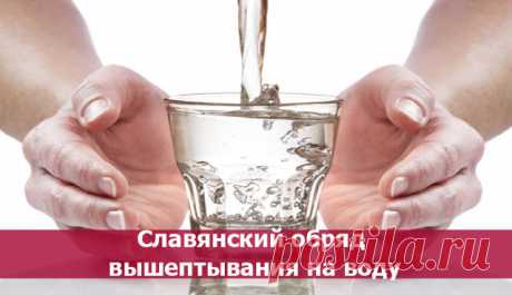 Славянский обряд вышептывания на воду. 
Вышёптывание на воду - это обряд, извлекающий негативные программы из души и ауры человека в воду, для освобождения его от испугов, заикания, навязчивых идей. Отличается от нашептывания на воду тем, …