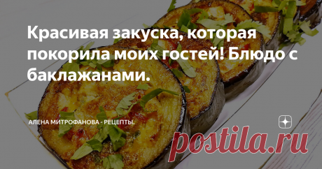 Красивая закуска, которая покорила моих гостей! Блюдо с баклажанами.