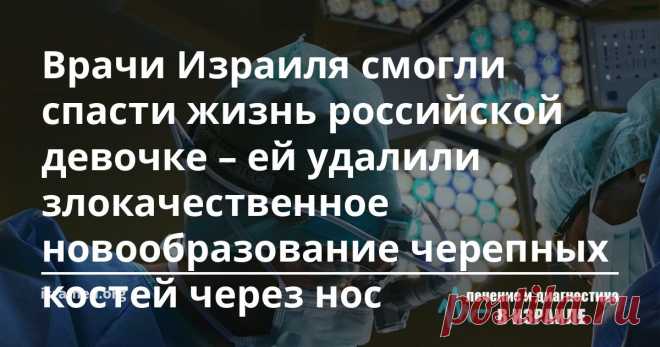 Врачи Израиля смогли спасти жизнь российской девочке – ей удалили злокачественное новообразование черепных костей через нос Бригада врачей-хирургов из медицинской клиники Израиля в течение сорока часов старались спасти жизнь и вернуть здоровье семилетней девочке из России. В её черепных костях образовалось редко диагностируемое злокачественное новообразование, однако, врачи смогли выиграть в этой сложной борьбе. Им удалось удалить новообразование настолько осторожно и каче...