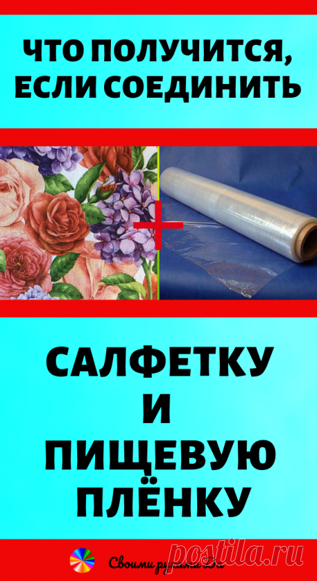 Что получится, если соединить салфетку + пищевую плёнку? Советы, идеи и видео мастер класс своими руками