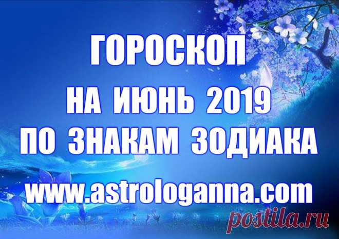 ГОРОСКОП НА ИЮНЬ 2019 ГОДА ПО ЗНАКАМ ЗОДИАКА -