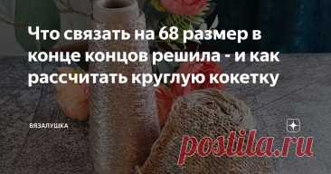 Что связать на 68 размер в конце концов решила - и как рассчитать круглую кокетку Статья автора «Вязалушка» в Дзене ✍: На выбор модели часто, да не часто, а практически всегда, влияет смеющаяся в наличии пряжа.