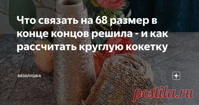 Что связать на 68 размер в конце концов решила - и как рассчитать круглую кокетку Статья автора «Вязалушка» в Дзене ✍: На выбор модели часто, да не часто, а практически всегда, влияет смеющаяся в наличии пряжа.