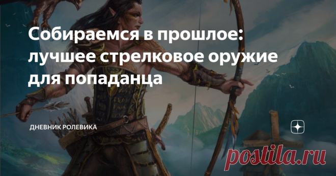 Собираемся в прошлое: лучшее стрелковое оружие для попаданца С оружием ближнего боя для нашего попаданца уже разобрались. Осталось метательное. Более того, на него по здравом размышлении стоит сделать ставку, поскольку бой на стрелковом оружии - единственный вид боя, на котором наш современник сможет