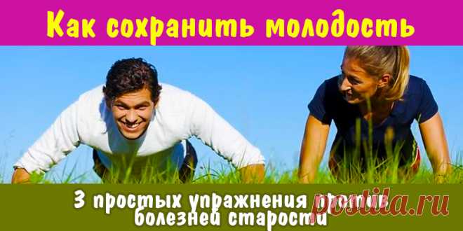 Как сохранить молодость: 3 простых упражнения против болезней старости | Полезные советы