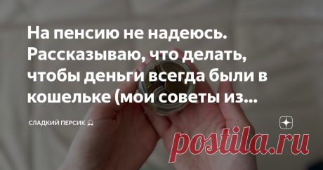 На пенсию не надеюсь. Рассказываю, что делать, чтобы деньги всегда были в кошельке (мои советы из личного опыта)
