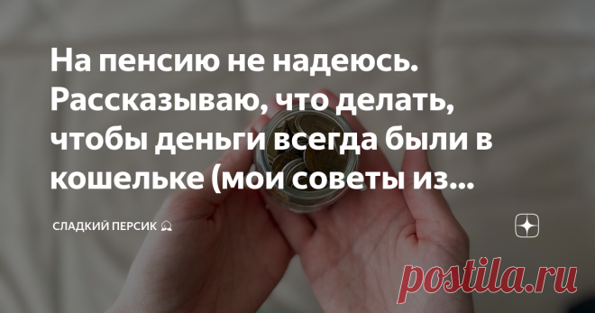 На пенсию не надеюсь. Рассказываю, что делать, чтобы деньги всегда были в кошельке (мои советы из личного опыта)