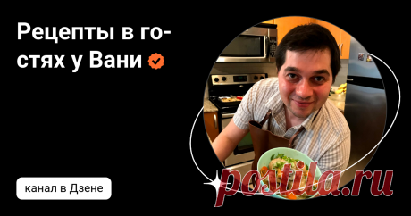 Рецепты в гостях у Вани | Дзен