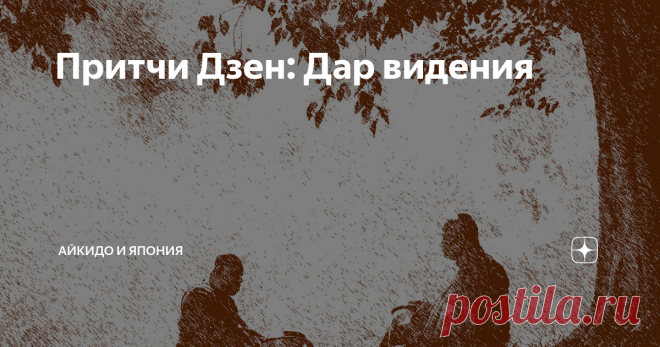 Притчи Дзен: Дар видения Однажды молодой монах и старый мастер Дзен заспорили о том, кто из них обладает лучшим даром видения.
