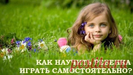 КАК НАУЧИТЬ РЕБЕНКА ИГРАТЬ САМОСТОЯТЕЛЬНО?
