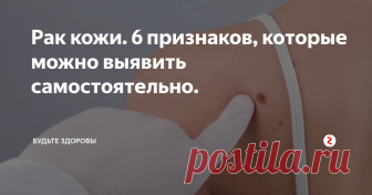 Рак кожи. 6 признаков, которые можно выявить самостоятельно. Уделите внимание осмотру поверхности своей кожи, это может помочь сохранить здоровье и даже жизнь.