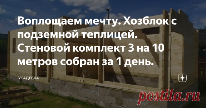 Воплощаем мечту. Хозблок с подземной теплицей. Стеновой комплект 3 на 10 метров собран за 1 день. «Домик» этот собираем сейчас сами, и он реально поднялся за 1 день. Внутри 2 основных помещения – хозблок и теплица, плюс тамбур и санузел. У материала, из которого собиралась эта постройка, масса положительных качеств, он прекрасно ведет себя и через очень много лет. ВСЕ детали для сборки сделаны на производстве из профиллированного  бруса. Вот в таком виде приходит комплект строения на участок.