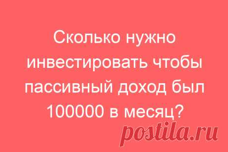 Сколько нужно инвестировать чтобы пассивный доход был 100000 в месяц?