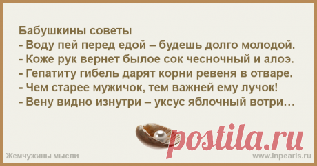 Бабушкины советы

- Воду пей перед едой – будешь долго молодой. 
- Коже рук вернет былое сок чесночный и алоэ. 
- Гепатиту гибель дарят корни реве...