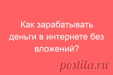 Как зарабатывать деньги в интернете без вложений?