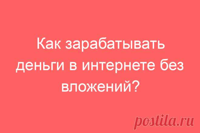 Как зарабатывать деньги в интернете без вложений?