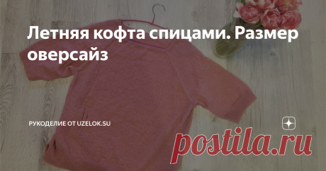 Летняя кофта спицами. Размер оверсайз Свяжем модную и простую летнюю кофту круговыми спицами на размер от  42 до 48 – оверсайз. Для тех, кто любит свободные вещи. Рукав ¾. И будет  еще изюминка – несколько рядов спущенных петель, так называемая, рвань  (искусственно созданная).
Самое время приступать к вязанию, погода шепчет
Вязать будет сверху: разделим полотно на 4 части, сделаем прибавки реглана. Затем довяжем тело кофты и