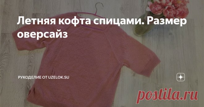 Летняя кофта спицами. Размер оверсайз Свяжем модную и простую летнюю кофту круговыми спицами на размер от  42 до 48 – оверсайз. Для тех, кто любит свободные вещи. Рукав ¾. И будет  еще изюминка – несколько рядов спущенных петель, так называемая, рвань  (искусственно созданная).
Самое время приступать к вязанию, погода шепчет
Вязать будет сверху: разделим полотно на 4 части, сделаем прибавки реглана. Затем довяжем тело кофты и