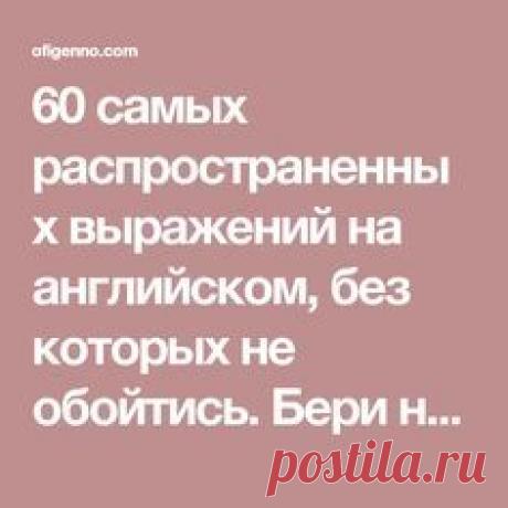 60 самых распространенных выражений на английском, без которых не обойтись. Бери на заметку!