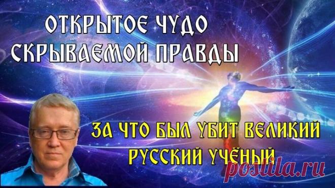 ОТКРЫТОЕ ЧУДО СКРЫВАЕМОЙ ПРАВДЫ ИЛИ ЗА ЧТО БЫЛ УБИТ ВЕЛИКИЙ РУССКИЙ УЧЁНЫЙ
