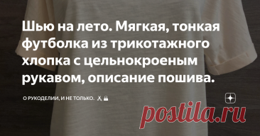 Шью на лето. Мягкая, тонкая футболка из трикотажного хлопка с цельнокроеным рукавом, описание пошива. Статья автора «О рукоделии, и не только.