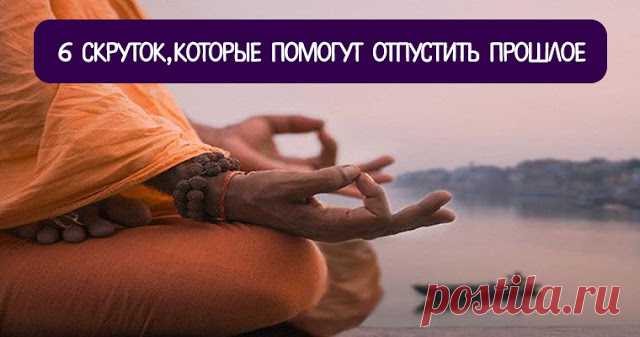 6 скруток, которые помогут отпустить прошлое - Эзотерика и самопознание
