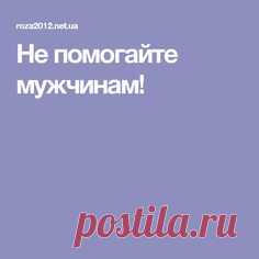 Не помогайте мужчинам!