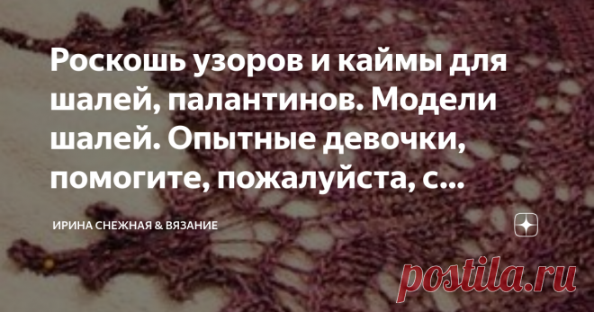Роскошь узоров и каймы для шалей, палантинов. Модели шалей. Опытные девочки, помогите, пожалуйста, с каймой. За весь свой опыт связала не ак уж и много шалей. И то, те что сильно особо навыка не требовалось. Но тут, просто зависла. Пол дня бродила в поисках, чтобы хотя бы приблизительно найти что-то похожее. Все, сдаюсь! Пожалуйста, помогите! Нашла очень красивую шаль, вернее даже не саму шаль, а кайму у нее. Сам ажурный узор ходовой и его многие знают. А вот каемочка... Не дает мне