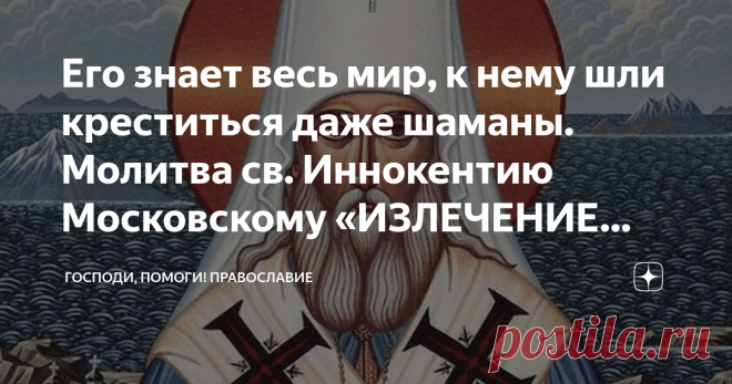 Его знает весь мир, к нему шли креститься даже шаманы. Молитва св. Иннокентию Московскому «ИЗЛЕЧЕНИЕ НЕДУГОВ ТЕЛЕС И ДУШ» Современники вспоминали святителя Иннокентия, как добрейшего человека. Люди чувствовали его помощь в каждом слове и поступке. Хотя сам по себе он был очень прост. Да к тому же из глухого сибирского села Анга. Никто и подумать не мог, что пройдет время и слава про местного чудотворца Иннокентия разнесется по всей матушке-России. Его родное село превратит...