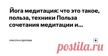 Красота и Здоровье Пост автора «Красота и Здоровье» в Дзене ✍:  Йога медитация: что это такое, польза, техники  Польза сочетания медитации и йоги  Сочетание медитации и йоги может дать толчок рутине медитации и принести