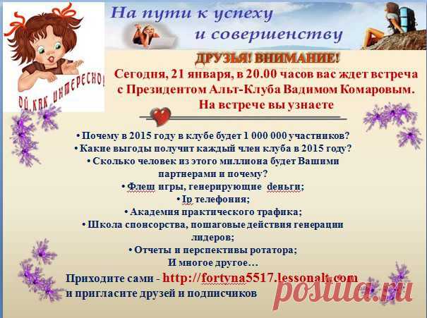 21 января, в 20.00 часов Сегодня на встрече вы узнаете: 
• Почему в 2015 году в клубе будет 1 000 000 участников? 
• Какие выгоды получит каждый член клуба в 2015 году?
 • Сколько человек из этого миллиона будет Вашими партнерами и почему? • Флеш игры, генерирующие dеньги;
 • Ip телефония  • Академия практического трафика; 
• Школа спонсорства, пошаговые действия генерации лидеров; 
• Отчеты и перспективы ротатора; И многое другое… 
Приходите сами -