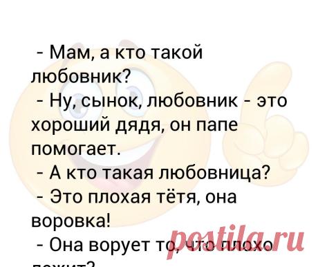 - Мам, а кто такой любовник?  - Ну, сынок, любовник - это хороший дядя, он папе помогает.  - А кто такая любовница?  - Это плоха... - Мам, а кто такой любовник?
 - Ну, сынок, любовник - это хороший дядя, он папе помогает.
 - А кто такая любовница?
 - Это плохая тётя, она воровка!
 - Она ворует то, что плохо лежит?
