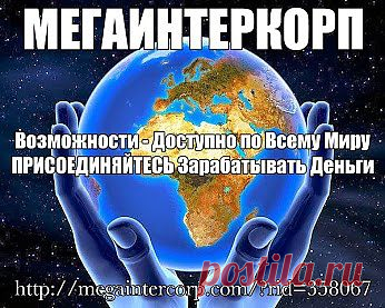 Приглашение, ВСЕМ Желающим Зарабатывать деньги !!!
Зарабатывать по-настоящему Много и Достойно Тогда ,
Добро Пожаловать на Регистрацию: 
http://agent.megaintercorp.com/reg.php?rid=358067 
Официальный сайт Корпорации MEGAINTERCORP® 
http://megaintercorp.com/?rid=358067 

MEGAINTERCORP платит Всем от 1% до 12% с Товарооборота компании Мегаинтеркорп®  Простые Шаги к 100% Свободе,РЕГИСТРАЦИЯ :
• http://megaintercorp.com/?rid=358067  
• http://agent.megaintercorp.com/reg.php?rid=358067