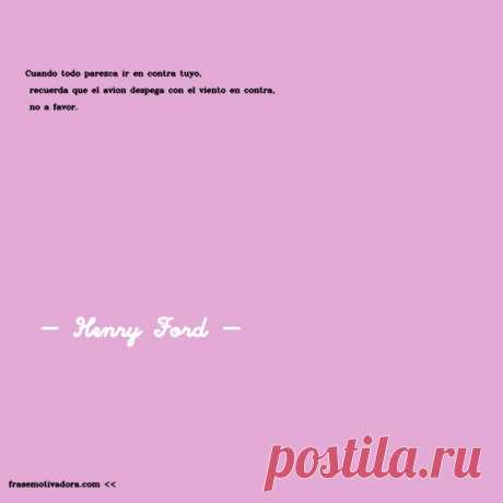 Henry Ford: Cuando todo parezca ir en contra tuyo, recuerda que el avión despega con el viento en contra, no a favor.