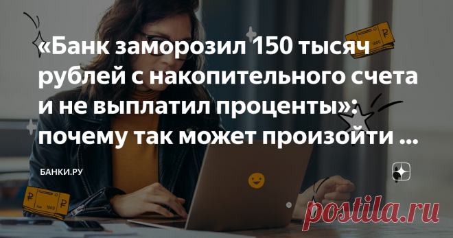 «Банк заморозил 150 тысяч рублей с накопительного счета и не выплатил проценты»: почему так может произойти и что делать клиенту Несмотря на то что накопительный счет — простой и понятный инструмент, в Народный рейтинг Банки.ру поступило несколько жалоб клиентов, связанных с управлением и использованием таких счетов.