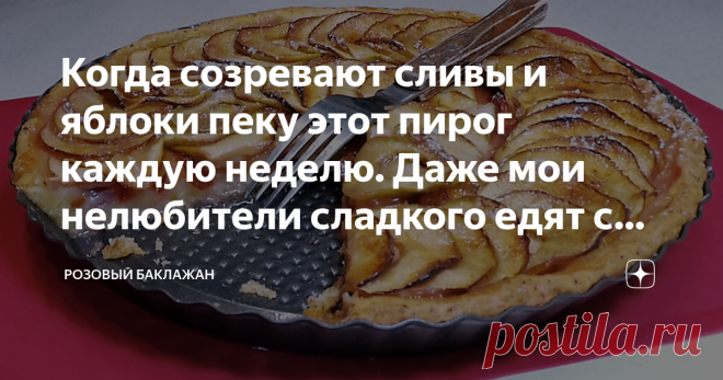 Когда созревают сливы и яблоки пеку этот пирог каждую неделю. Даже мои нелюбители сладкого едят с удовольствием Этот пирог я часто пеку к чаю или к приходу гостей. Он изумительно вкусный и ароматный. Даже мои домашние нелюбители сладкой выпечки всегда уминают его с большим удовольствием.