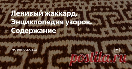 Ленивый жаккард. Энциклопедия узоров. Содержание Здравствуйте. Чем больше я думаю про свою, с позволения сказать, Энциклопедию, тем назойливее возникает мысль - как в ней ориентироваться?  И, по всем канонам полиграфии напрашивается отдельная статья про содержание. Я думаю так: вот эта статья будет содержать ссылки на уже написанные статьи. По мере написания - статья с содержанием будет расти. Ну, и в конце года легче будет понять, что же я наделала...  1. Ленивый жаккард....