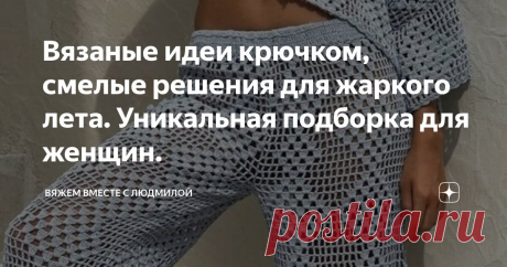 Вязаные идеи крючком, смелые решения для жаркого лета. Уникальная подборка для женщин. Статья автора «Вяжем вместе с Людмилой» в Дзене ✍:  Непредсказуемые образы для летнего вязания. Как и куда надевать!