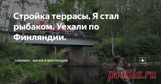 Стройка террасы. Я стал рыбаком. Уехали по Финляндии.