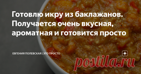 Готовлю икру из баклажанов. Получается очень вкусная, ароматная и готовится просто