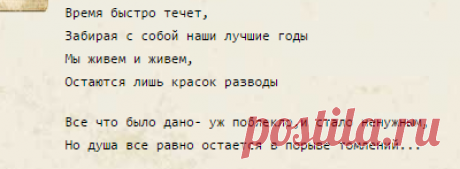 Время быстро течет,
Забирая с собой наши лучшие годы
Мы живем и живем,
Остаются лишь красок разводы
Все что было дано- уж поблекло,и стало ненужным,
Но душа все равно остается в порыве томлений...хи
