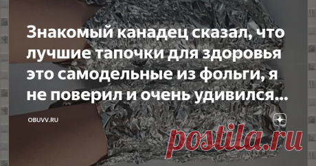 Знакомый канадец сказал, что лучшие тапочки для здоровья это самодельные из фольги, я не поверил и очень удивился результату. Сегодня статья неоднозначная, кто то покрутит пальцем у виска, кто-то пройдет мимо а кого то наверняка она заинтересует и очень поможет...