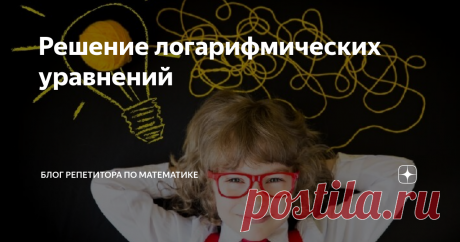 Решение логарифмических уравнений В продолжении темы.
Для начала сразу обозначим, что способов решения логарифмических уравнений есть несколько. Я опишу два. Если у вас есть свой способ, поделитесь в комментариях.
Уже несколько лет, мне перестали попадаться дети, которые понимают, что такое логарифм. Поэтому решение логарифмических уравнений даётся  им с трудом. Приходится идти на всякие хитрости и ухищрения, чтобы ребенок при