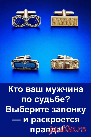 Выберите одну из четырёх мужских запонок и узнайте, какой тип мужчины вам предназначен судьбой. Этот простой, но точный тест поможет заглянуть вглубь себя и понять, с кем вы могли бы быть по-настоящему счастливы. Надёжный, романтичный, рассудительный или харизматичный — результат может удивить!