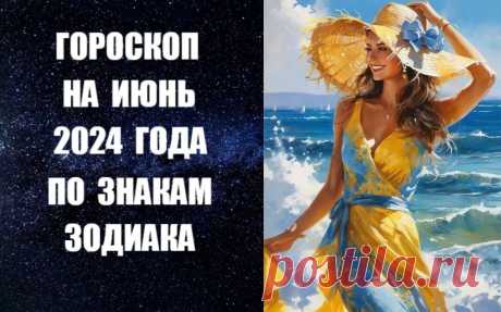 ЧИТАЙТЕ ГОРОСКОП НА ИЮНЬ 2024 ГОДА ПО ЗНАКАМ ЗОДИАКА -