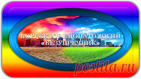 КОРРЕКТОР БИОПАТОЛОГИЙ
«БЕЗУПРЕЧНИК»
БЕЗУПРЕЧНАЯ КОРРЕКЦИЯ БИОПАТОЛОГИЙ!
Это уникальный универсальный биокорректор, нужный всем, всегда и везде, предназначенный для безупречного коррекционного устранения и предотвращения биопатологий (в общем смысле) в жизнедеятельности в своём радиусе действия; напрямую или через посредников.
