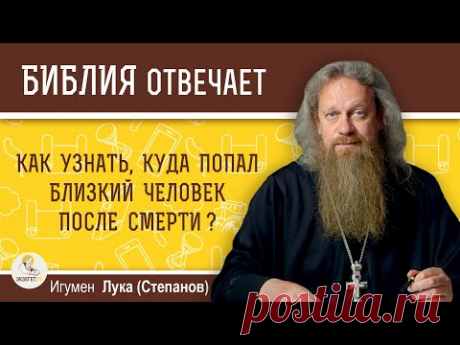 Как узнать, куда попал близкий человек после смерти?  Игумен Лука (Степанов)