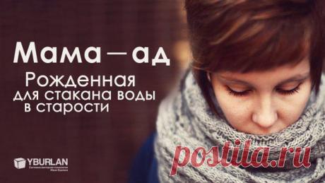 Психология / Мама — ад. Рожденная для стакана воды в старости: