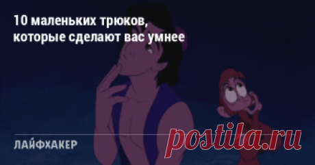 10 маленьких трюков, которые сделают вас умнее Неочевидные вещи, которые заставят мозг работать эффективнее.